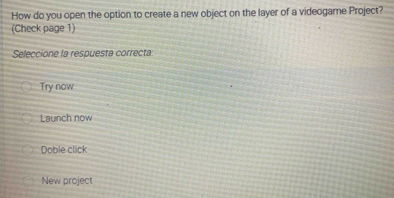 How do you open the option to create a new object on the layer of a videogame Project?
(Check page 1)
Seleccione la respuesta correcta:
Try now
Launch now
Doble click
New project