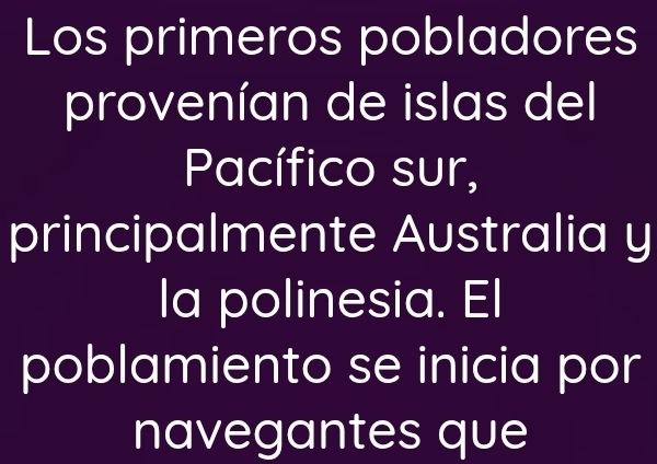 Los primeros pobladores 
provenían de islas del 
Pacífico sur, 
principalmente Australia y 
la polinesia. El 
poblamiento se inicia por 
navegantes que