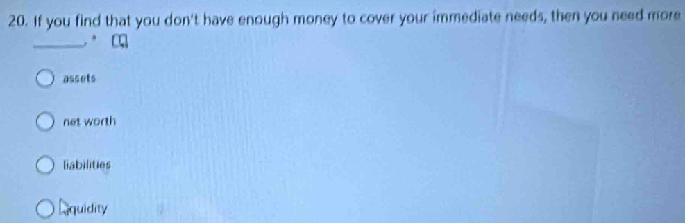 If you find that you don't have enough money to cover your immediate needs, then you need more
_, "
assets
net worth
liabilities
Lquidity