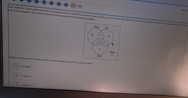 ①-①
A Grem
one of the categories. The results of the survey are represented in the following diagram
Each stadent in a tenth-grade math class was surveyed about whether they owned at least one dog, cat, bird, or some other type of animal. Some students reported owning shimale from mos hu
Based on these data, how many students reported owning a dog and a cat, but not a bed
A ] l student
B ) 3 students
C 4 students