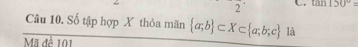 tan 150°=
Câu 10. Số tập hợp X thỏa mãn  a;b ⊂ X⊂  a;b;c là 
Mã đề 101