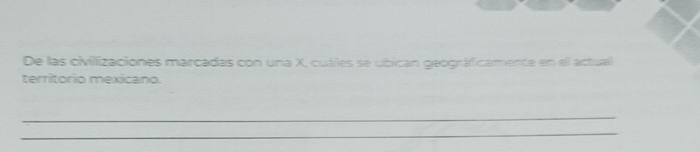 De las civilizaciones marcadas con una X, cuáles se ubican geográficamente en el actual 
territorio mexicano. 
_ 
_