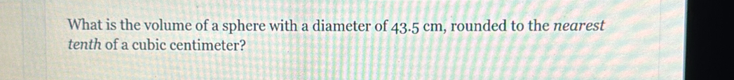 What is the volume of a sphere with a diameter of 43.5 cm, rounded to the nearest 
tenth of a cubic centimeter?