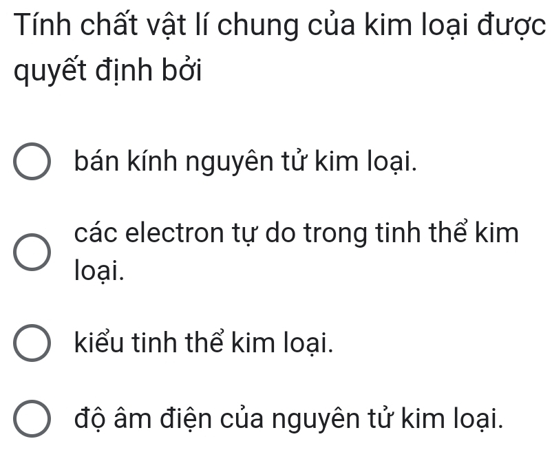 Tính chất vật lí chung của kim loại được
quyết định bởi
bán kính nguyên tử kim loại.
các electron tự do trong tinh thể kim
loại.
kiểu tinh thể kim loại.
độ âm điện của nguyên tử kim loại.