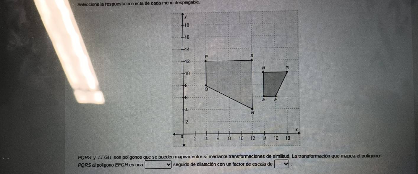 Seleccione la respuesta correcta de cada menú desplegable.
PQRS al polígono EFGH es una seguido de dilatación con un factor de escala de