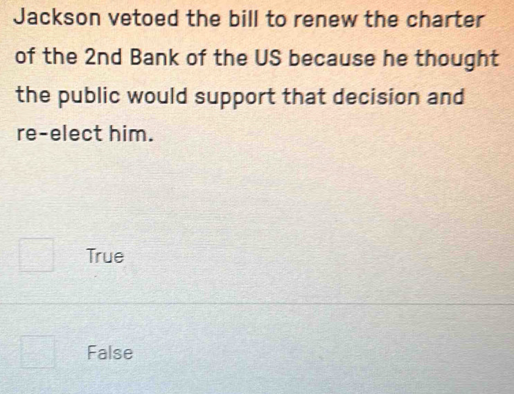 Jackson vetoed the bill to renew the charter
of the 2nd Bank of the US because he thought
the public would support that decision and
re-elect him.
True
False