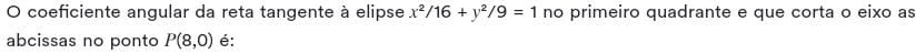 coeficiente angular da reta tangente à elipse x^2/16+y^2/9=1 no primeiro quadrante e que corta o eixo as 
abcissas no ponto P(8,0) é: