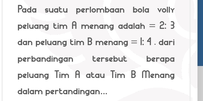 Pada suatu perlombaan bola volly 
peluang tim A menang adalah =2:3
dan peluang tim B menang =1:4. dari 
perbandingan tersebut berapa 
peluang Tim A atau Tim B Menang 
dalam pertandingan...