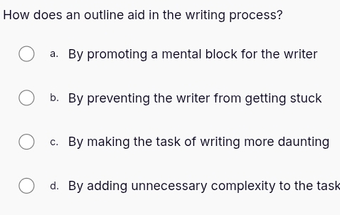 How does an outline aid in the writing process?
a. By promoting a mental block for the writer
b. By preventing the writer from getting stuck
c. By making the task of writing more daunting
d. By adding unnecessary complexity to the task