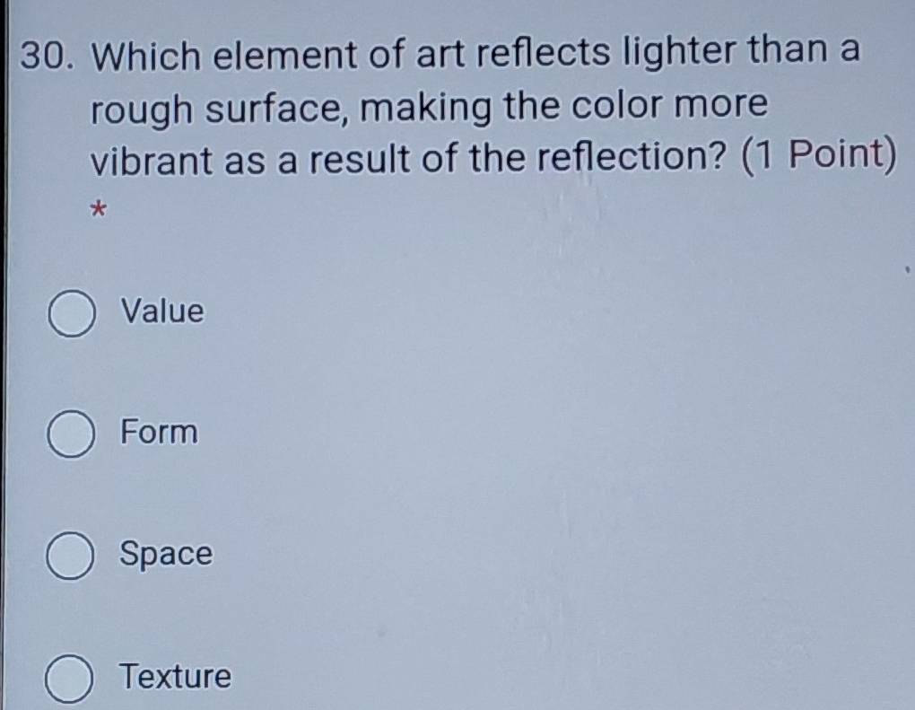 Which element of art reflects lighter than a
rough surface, making the color more
vibrant as a result of the reflection? (1 Point)
*
Value
Form
Space
Texture