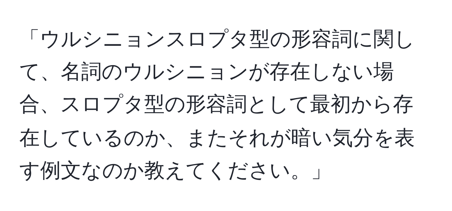 「ウルシニョンスロプタ型の形容詞に関して、名詞のウルシニョンが存在しない場合、スロプタ型の形容詞として最初から存在しているのか、またそれが暗い気分を表す例文なのか教えてください。」