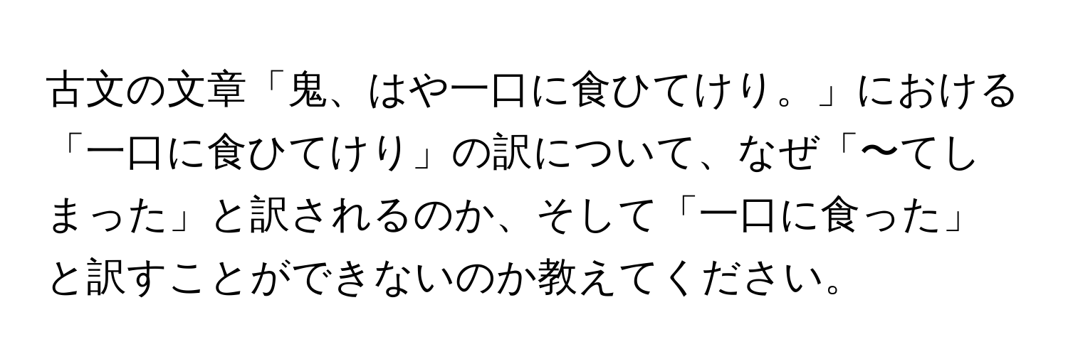 古文の文章「鬼、はや一口に食ひてけり。」における「一口に食ひてけり」の訳について、なぜ「〜てしまった」と訳されるのか、そして「一口に食った」と訳すことができないのか教えてください。