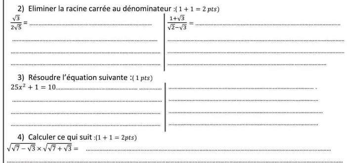 Eliminer la racine carrée au dénominateur (1+1=2pts
 sqrt(3)/2sqrt(5) = _ 
_  (1+sqrt(3))/sqrt(2)-sqrt(3) =
__ 
__ 
__ 
3) Résoudre l'équation suivante :( 1 pts)
25x^2+1=10 _ 
_ 
_ 
_ 
_ 
_ 
_ 
_ 
4) Calculer ce qui suit (1+1=2pts)
_ sqrt(sqrt 7)-sqrt(3)* sqrt(sqrt 7)+sqrt(3)=
_ 
_