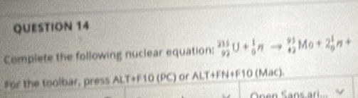 Complete the following nuclear equation: _(92)^(235)U+_0^1nto _(42)^(95)Mo+2_0^1n+
for the toolbar, press ALT+F10 (PC) or ALT+FN+F10 (Mac). 
Onen Sans ari...