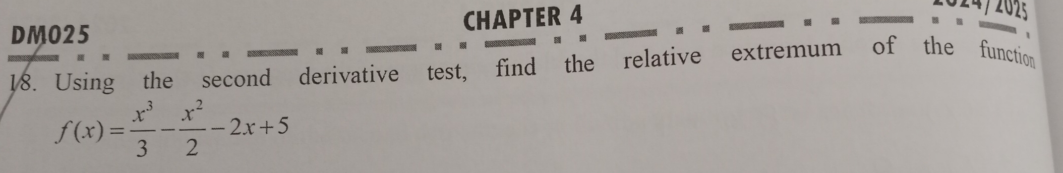 DMO25 CHAPTER 4 
24 / 2025 


18. Using the second derivative test, find the relative extremum of the function
f(x)= x^3/3 - x^2/2 -2x+5