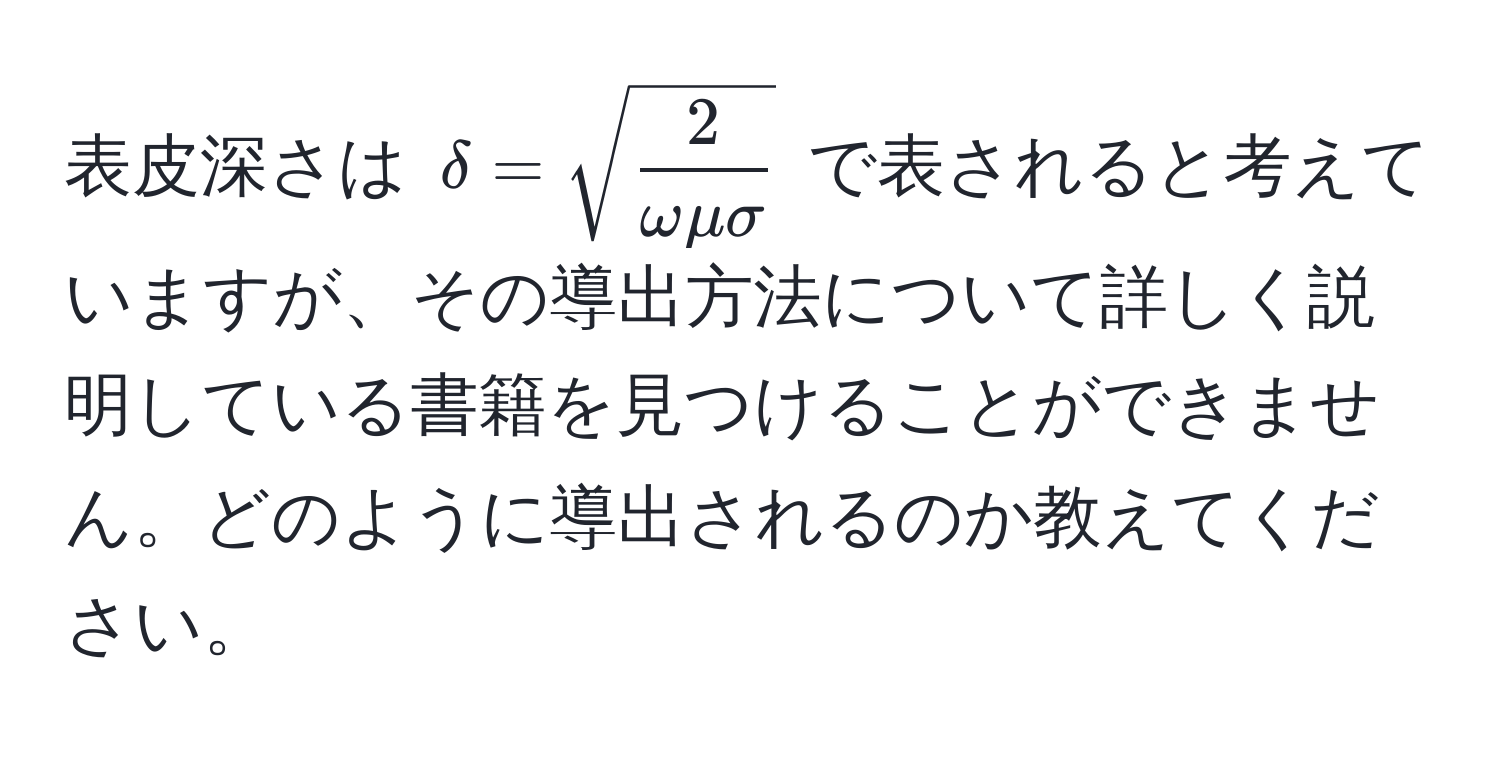 表皮深さは $delta = sqrt(frac2)omega mu sigma$ で表されると考えていますが、その導出方法について詳しく説明している書籍を見つけることができません。どのように導出されるのか教えてください。