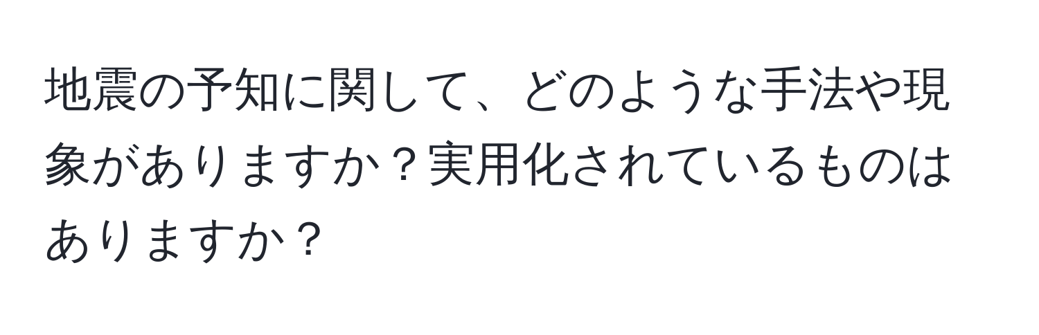 地震の予知に関して、どのような手法や現象がありますか？実用化されているものはありますか？