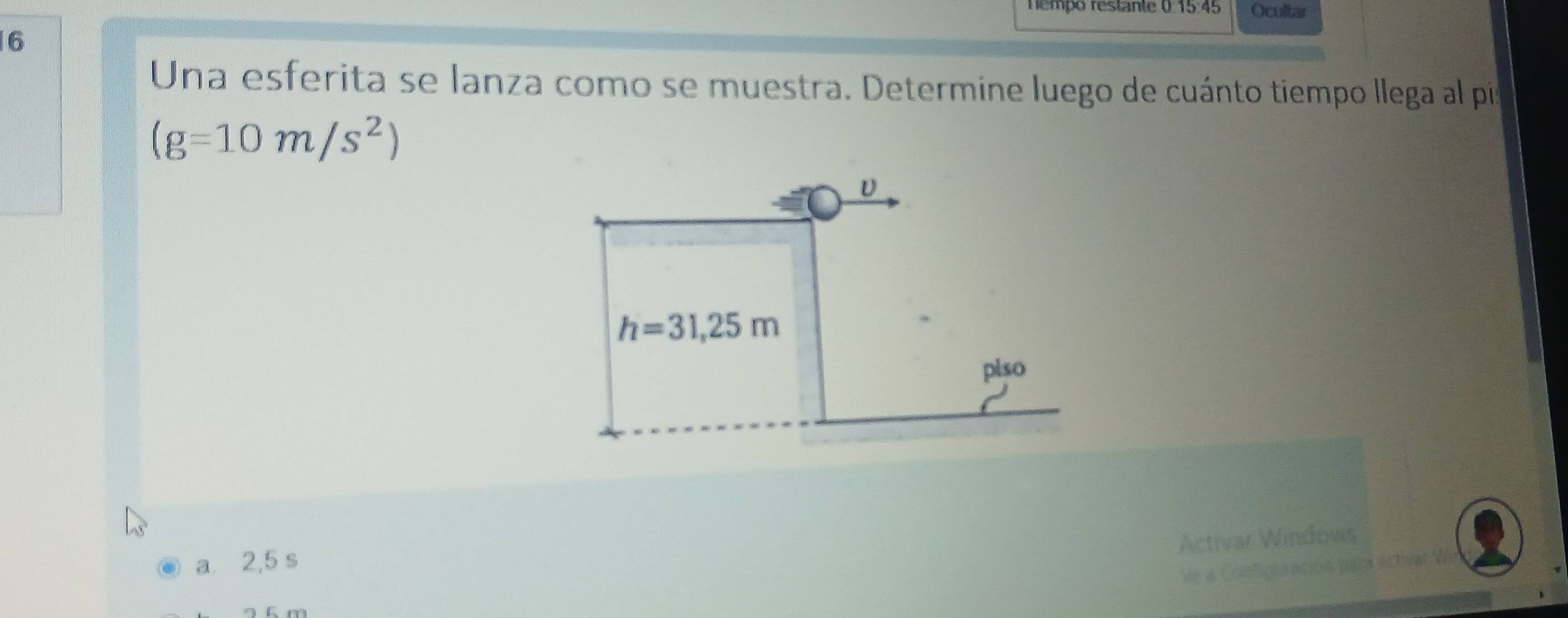 nempo restante 0:15:45 Ocultar
6
Una esferita se lanza como se muestra. Determine luego de cuánto tiempo llega al pis
(g=10m/s^2)
dow
a⩽2,5 s