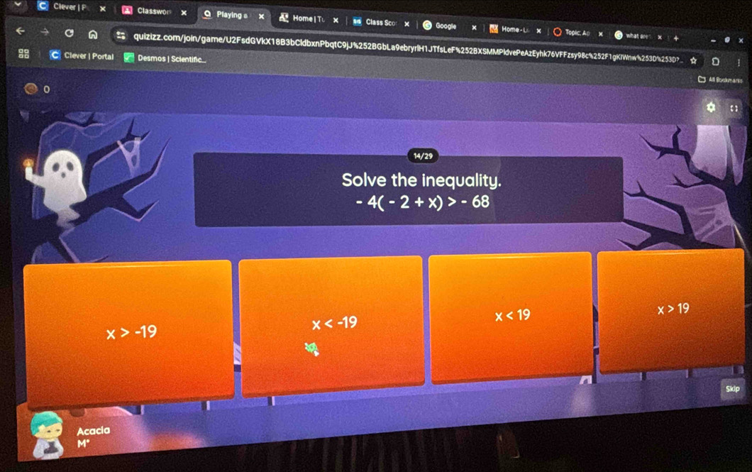 Clever |P Classwor Playing s HomelT X sis Class Sco x Google Home-L
Topic, An hat are
quizizz.com/join/game/U2FsdGVkX18B3bCldbxnPbqtC9jJ%252BGbLa9ebryrlH1JTfsLeF%252BXSMMPldvePeAzEyhk76VFFzsy98c%252F1gKlWnw%2530%2530?
C Clever | Portal Desmos | Scientific.
0
14/29
Solve the inequality.
-4(-2+x)>-68
x>-19
x
x<19</tex>
x>19