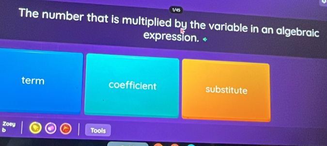 1/45
The number that is multiplied by the variable in an algebraic
expression. ←
term coefficient substitute
7
Tools