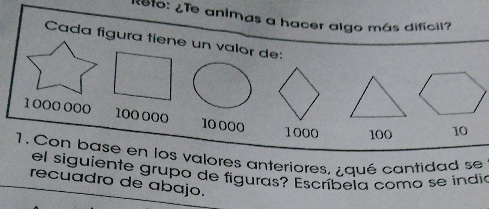 Keto: ¿Te animas a hacer algo más difícil? 
Cada figura tiene un valor de:
1000 000 100 000 10 000
1000 100 10
1. Con base en los valores anteriores, ¿qué cantidad se 
el siguiente grupo de figuras? Escríbela como se índia 
recuadro de abajo.