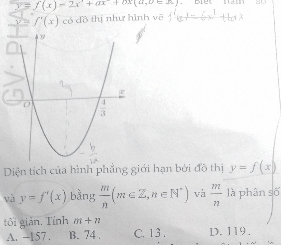 y=f(x)=2x^3+ax+bx(a,b∈ R). biet nam so
y=f'(x) có đồ thị như hình vẽ
Diện tích của hình phăng giới hạn bởi đồ thị y=f(x)
và y=f'(x) bằng  m/n (m∈ Z,n∈ N^*) và  m/n  là phân số
tối giản. Tính m+n
A. -157 . B. 74 . C. 13 .
D. 119 .