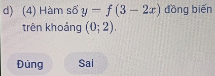 (4) Hàm số y=f(3-2x) đồng biến 
trên khoảng (0;2). 
Đúng Sai