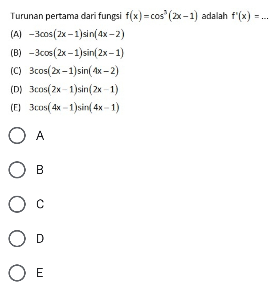 Turunan pertama dari fungsi f(x)=cos^3(2x-1) adalah f'(x)=...
(A) -3cos (2x-1)sin (4x-2)
(B) -3cos (2x-1)sin (2x-1)
(C) 3cos (2x-1)sin (4x-2)
(D) 3cos (2x-1)sin (2x-1)
(E) 3cos (4x-1)sin (4x-1)
A
B
C
D
E