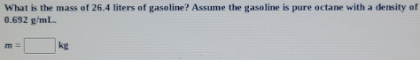 What is the mass of 26.4 liters of gasoline? Assume the gasoline is pure octane with a density of
0.692 g/mL.
m=□ kg