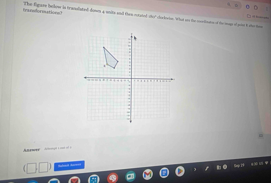 transformations? 
The figure below is translated down 4 units and then rotated 180° clockwise. What are the coordinates of the image of point R after these 
All Bookmarks 
Answer Attempt t out of 2 
Submit Answer 
ep 29 US