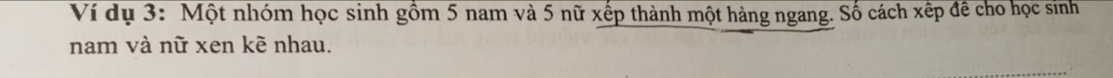 Ví dụ 3: Một nhóm học sinh gồm 5 nam và 5 nữ xếp thành một hàng ngang. Số cách xếp đề cho học sinh 
nam và nữ xen kẽ nhau.