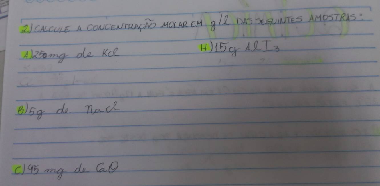 2)CALCULE A CONCeNTRACRO MOLAR EM glR DAS XEEUNTES AMOSTRAS? 
H) 
A) 25mg oe Kce 15gAlI_3
B /5g de nad
c) 45 my do Gag