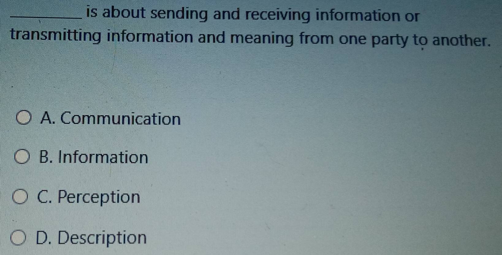 is about sending and receiving information or
transmitting information and meaning from one party to another.
A. Communication
B. Information
C. Perception
D. Description