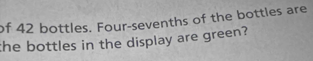 of 42 bottles. Four-sevenths of the bottles are 
the bottles in the display are green?