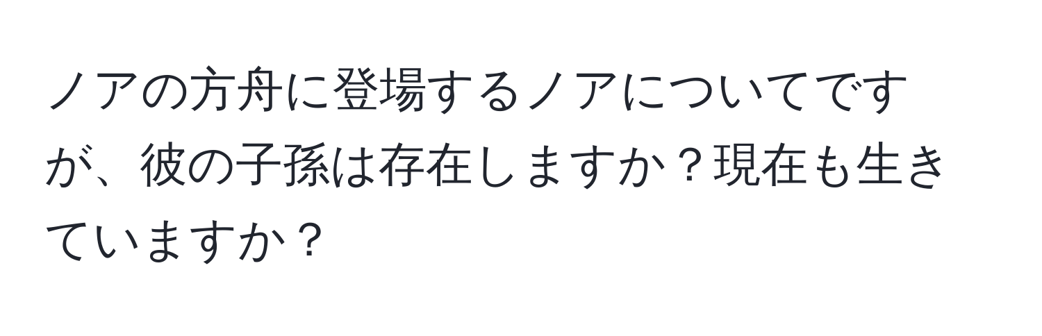 ノアの方舟に登場するノアについてですが、彼の子孫は存在しますか？現在も生きていますか？