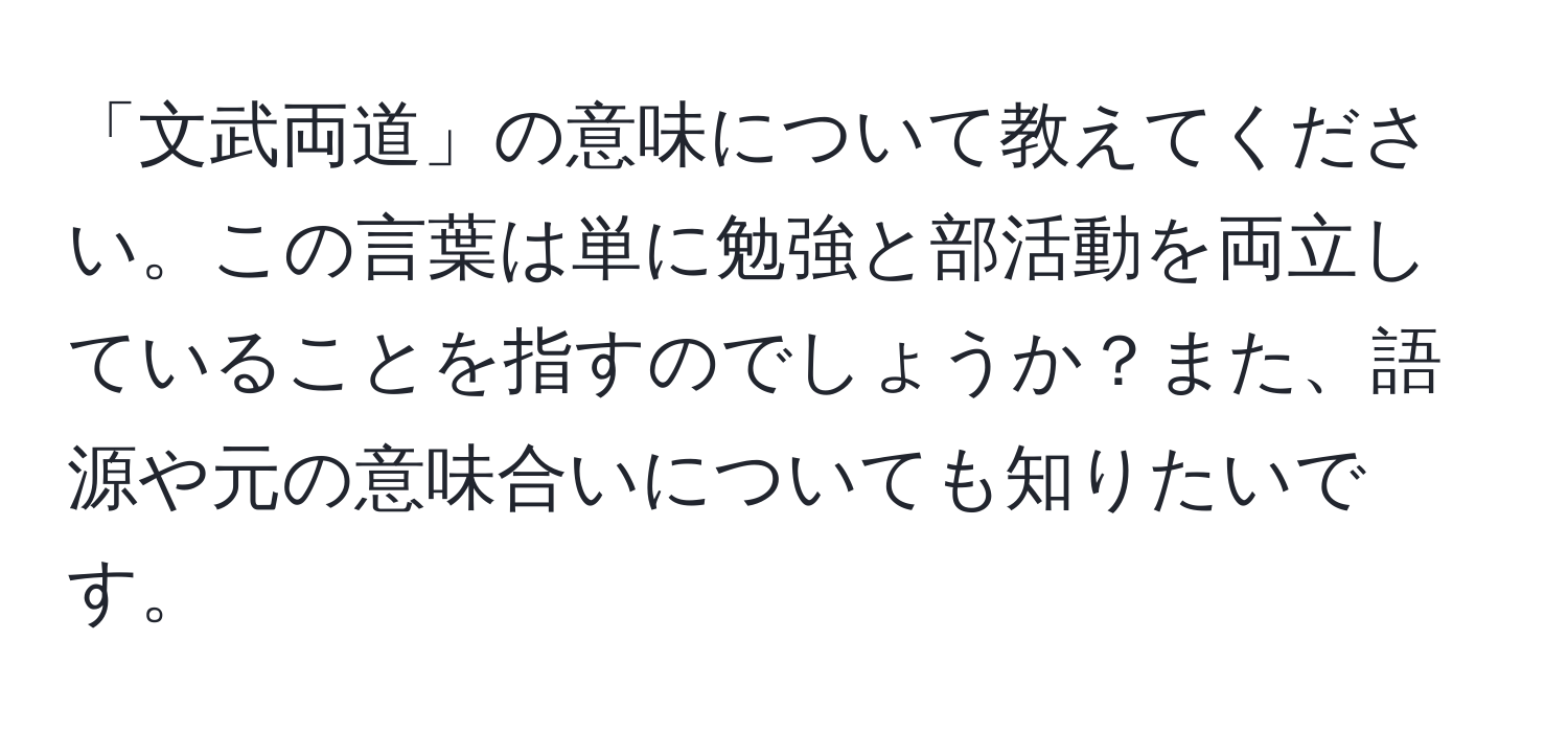 「文武両道」の意味について教えてください。この言葉は単に勉強と部活動を両立していることを指すのでしょうか？また、語源や元の意味合いについても知りたいです。