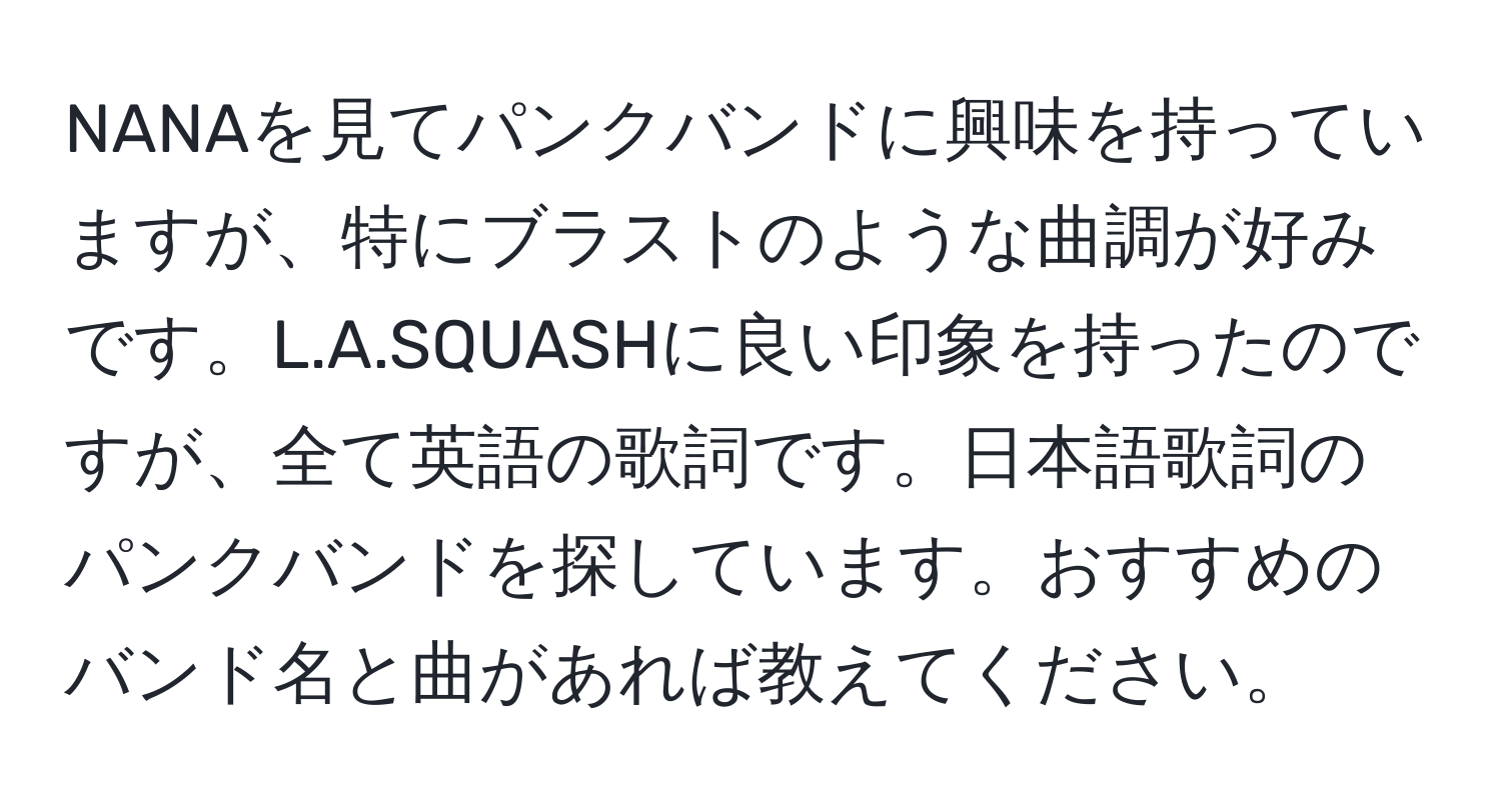 NANAを見てパンクバンドに興味を持っていますが、特にブラストのような曲調が好みです。L.A.SQUASHに良い印象を持ったのですが、全て英語の歌詞です。日本語歌詞のパンクバンドを探しています。おすすめのバンド名と曲があれば教えてください。