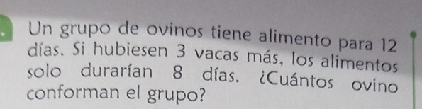 Un grupo de ovinos tiene alimento para 12
días. Si hubie sen 3 vacas más, los alimentos 
solo durarían 8 días. ¿Cuántos ovino 
conforman el grupo?