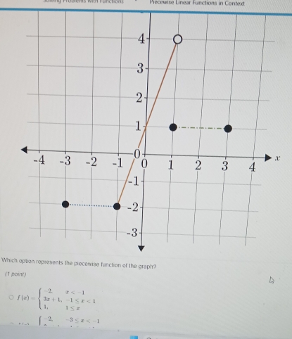 Piecewise Linear Functions in Context
x
Which option represents the piecewise function of the graph?
(1 point)
f(x)=beginarrayl -2,x <1 1,1≤ xendarray.
beginarrayl -2,-3≤ x