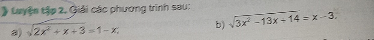 ) Luyện tập 2, Giải các phương trình sau: 
a) sqrt(2x^2+x+3)=1-x, sqrt(3x^2-13x+14)=x-3. 
b)