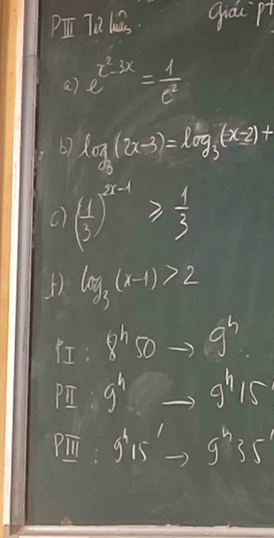 PI TQ lass qiau pt 
a) e^(x^2)-3x= 1/e^2 
6) log _3(2x-3)=log _3(x-2)+
() ( 1/3 )^x-1≥slant  1/3 
5) log _3(x-1)>2
I: 8^h 17 9^5
PI 9^4 9^(h/5)
PI gis g^h35'