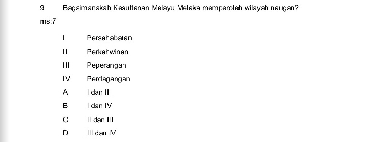 Bagaimanakah Kesultanan Melayu Melaka memperoleh wilayah naugan?
ms:7
| Persahabatan
I Perkahwinan
I|| Peperangan
IV Perdagangan
A l dan II
B I dan IV
C II dan Ⅲ
D III dan IV