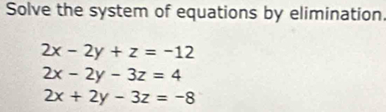 Solve the system of equations by elimination.
2x-2y+z=-12
2x-2y-3z=4
2x+2y-3z=-8