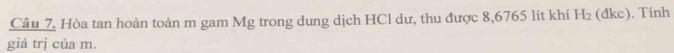 Hòa tan hoàn toàn m gam Mg trong dung dịch HCl dư, thu được 8,6765 lít khi H_2 (đkc). Tinh 
giá trị của m.