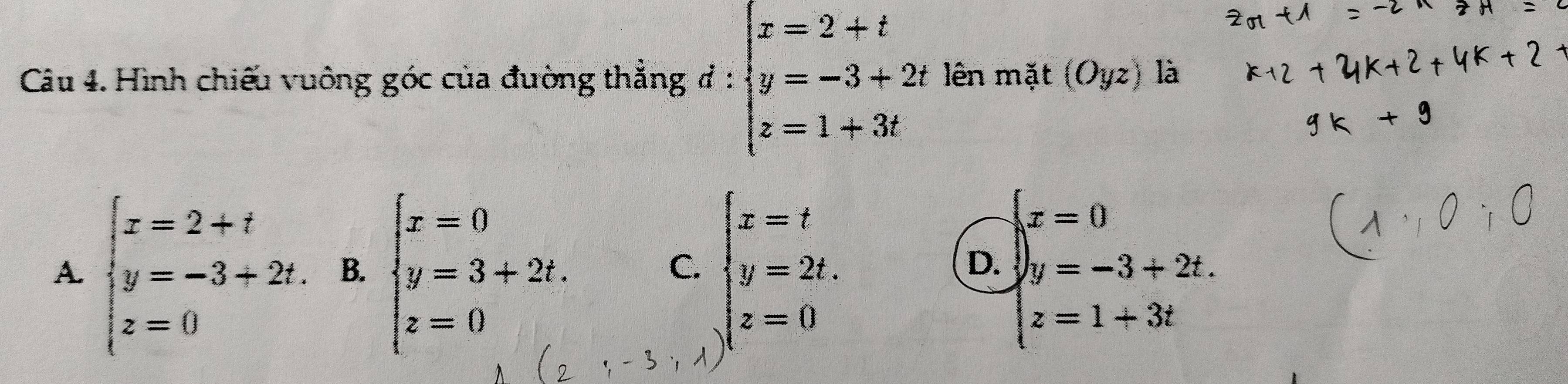 Hình chiếu vuông góc của đường thẳng đ : beginarrayl x=2+t y=-3+2t z=1+3tendarray. lên mặt (Oyz) là
A. beginarrayl x=2+t y=-3+2t. z=0endarray. B. beginarrayl x=0 y=3+2t. z=0endarray. beginarrayl x=t y=2t. z=0endarray. beginarrayl x=0 y=-3+2t. z=1+3tendarray.
C.
D.