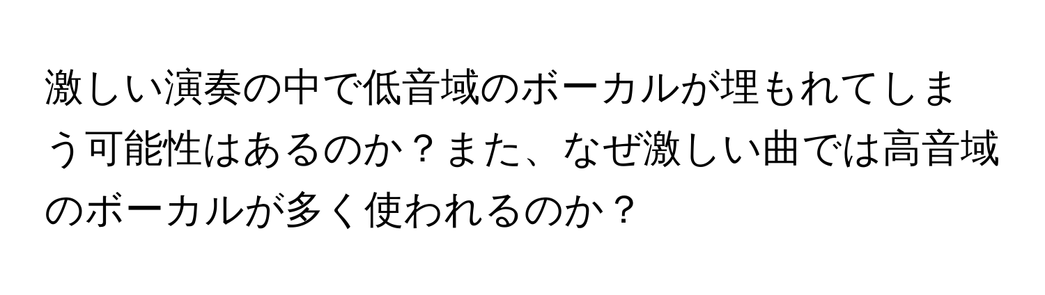 激しい演奏の中で低音域のボーカルが埋もれてしまう可能性はあるのか？また、なぜ激しい曲では高音域のボーカルが多く使われるのか？