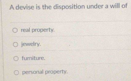 A devise is the disposition under a will of
real property.
jewelry.
furniture.
personal property.