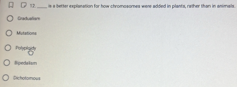 12._ is a better explanation for how chromosomes were added in plants, rather than in animals.
Gradualism
Mutations
Polyploidy
Bipedalism
Dichotomous