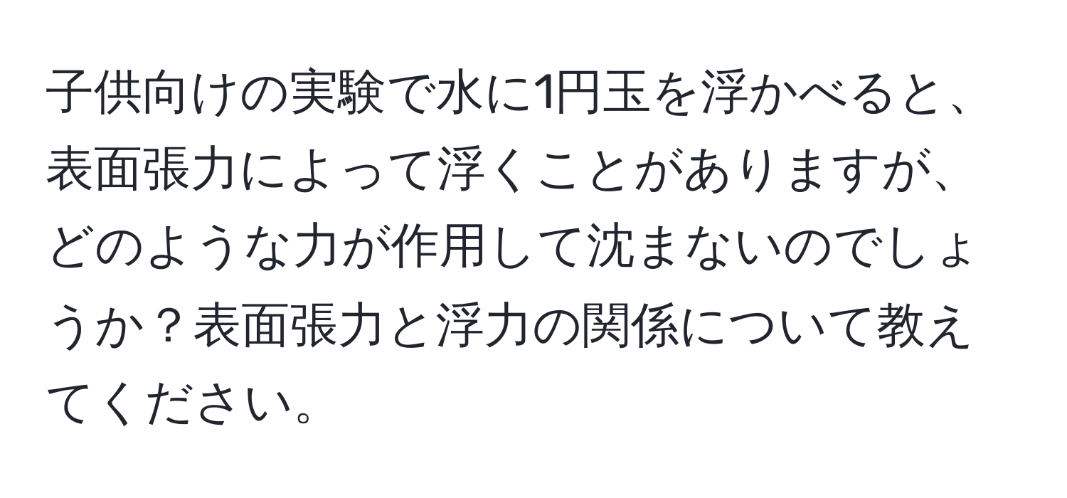 子供向けの実験で水に1円玉を浮かべると、表面張力によって浮くことがありますが、どのような力が作用して沈まないのでしょうか？表面張力と浮力の関係について教えてください。