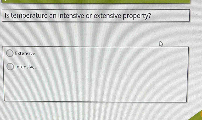 Is temperature an intensive or extensive property?
Extensive.
Intensive.